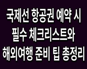 국제선 항공권 예약 시 필수 체크리스트와 해외여행 준비 팁 총정리