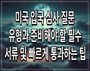 미국 입국 심사 질문 유형과 준비해야 할 필수 서류 및 빠르게 통과하는 팁