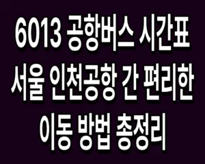 6013 공항버스 시간표 및 서울 인천공항 간 편리한 이동 방법 총정리