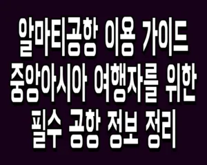 알마티공항 이용 가이드 중앙아시아 여행자를 위한 필수 공항 정보 정리