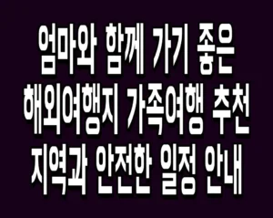 엄마와 함께 가기 좋은 해외여행지 가족여행 추천 지역과 안전한 일정 안내