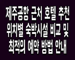 제주공항 근처 호텔 추천 위치별 숙박시설 비교 및 최적의 예약 방법 안내