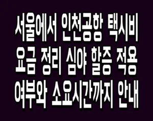 서울에서 인천공항 택시비 요금 정리 심야 할증 적용 여부와 소요시간까지 안내