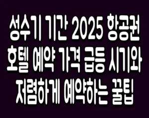 성수기 기간 2025 항공권 호텔 예약 가격 급등 시기와 저렴하게 예약하는 꿀팁