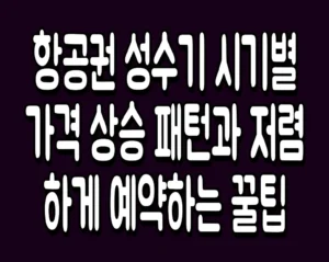 항공권 성수기 시기별 가격 상승 패턴과 저렴하게 예약하는 꿀팁
