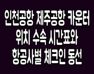 인천공항 제주공항 카운터 위치 수속 시간표와 항공사별 체크인 동선