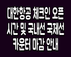 대한항공 체크인 오픈시간 및 국내선 국제선 카운터 마감 안내