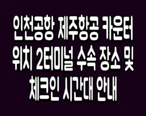 인천공항 제주항공 카운터 위치 2터미널 수속 장소 및 체크인 시간대 안내