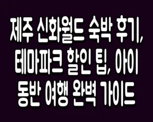 제주 신화월드 숙박 후기, 테마파크 할인 팁, 아이동반 여행 완벽 가이드