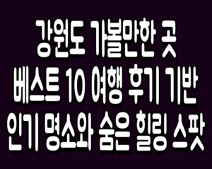 강원도 가볼만한 곳 베스트 10 여행 후기 기반 인기 명소와 숨은 힐링 스팟