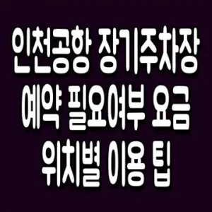 인천공항 장기주차장 예약 필요여부 요금 위치별 이용 팁