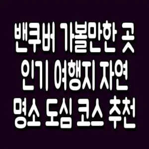 밴쿠버 가볼만한 곳 인기 여행지 자연 명소 도심 코스 추천
