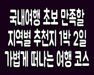 국내여행 초보 만족할 지역별 추천지 1박 2일 가볍게 떠나는 여행 코스
