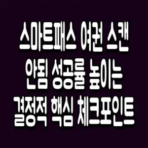 스마트패스 여권 스캔 안됨 성공률 높이는 결정적 핵심 체크포인트