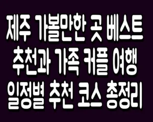 제주 가볼만한 곳 베스트 추천과 가족 커플 여행 일정별 추천 코스 총정리