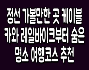 정선 가볼만한 곳 케이블카와 레일바이크부터 숨은 명소 여행코스 추천