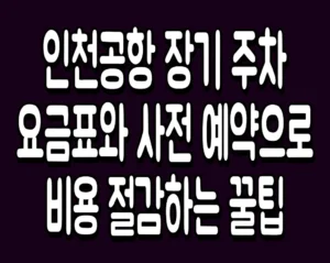 인천공항 장기 주차 요금표와 사전 예약으로 비용 절감하는 꿀팁