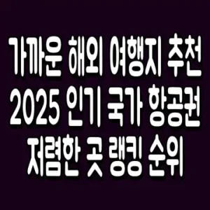 가까운 해외 여행지 추천 2025 인기 국가 항공권 저렴한 곳 랭킹 순위