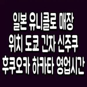 일본 유니클로 매장 위치 도쿄 긴자 신주쿠 후쿠오카 하카타 영업시간