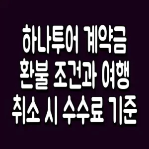 하나투어 계약금 환불 조건과 여행 취소 시 수수료 기준