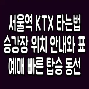 서울역 KTX 타는법 승강장 위치 안내와 표 예매 빠른 탑승 동선