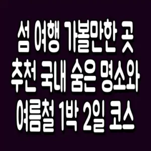 섬 여행 가볼만한 곳 추천 국내 숨은 명소와 여름철 1박 2일 코스