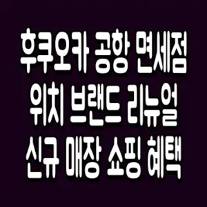 후쿠오카 공항 면세점 위치 브랜드 리뉴얼 신규 매장 쇼핑 혜택