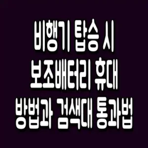 비행기 탑승 시 보조배터리 휴대 방법과 검색대 통과법