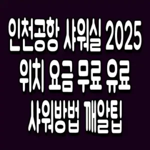 인천공항 샤워실 2025 위치 요금 무료 유료 샤워방법 깨알팁