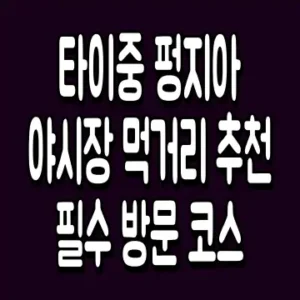 타이중 펑지아 야시장 먹거리 추천 필수 방문 코스