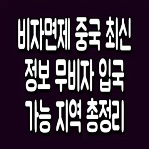 비자면제 중국 최신 정보 무비자 입국 가능 지역 총정리