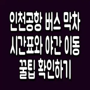 인천공항 버스 막차 시간표와 야간 이동 꿀팁 확인하기