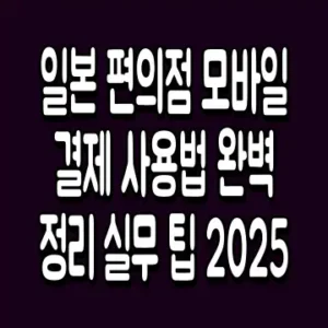 일본 편의점 모바일 결제 사용법 완벽 정리 실무 팁 2025