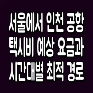 서울에서 인천 공항 택시비 예상 요금과 시간대별 최적 경로
