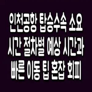 인천공항 탑승수속 소요시간 절차별 예상 시간과 빠른 이동 팁 혼잡 회피