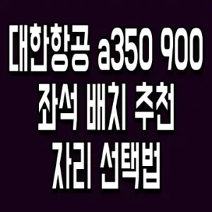 대한항공 a350 900 좌석 배치 추천 자리 선택법