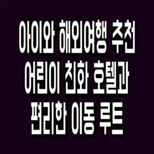 아이와 해외여행 추천 어린이 친화 호텔과 편리한 이동 루트
