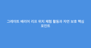 그레이트 배리어 리프 위치 체험 활동과 자연 보호 핵심 포인트