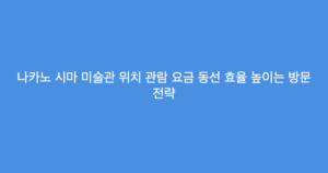 나카노 시마 미술관 위치 관람 요금 동선 효율 높이는 방문 전략