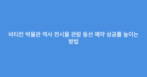 바티칸 박물관 역사 전시물 관람 동선 예약 성공률 높이는 방법