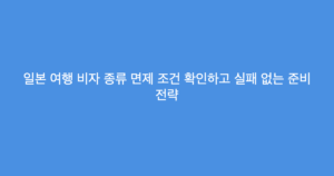 일본 여행 비자 종류 면제 조건 확인하고 실패 없는 준비 전략