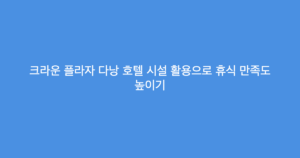 크라운 플라자 다낭 호텔 시설 활용으로 휴식 만족도 높이기