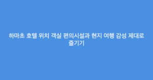 하마초 호텔 위치 객실 편의시설과 현지 여행 감성 제대로 즐기기