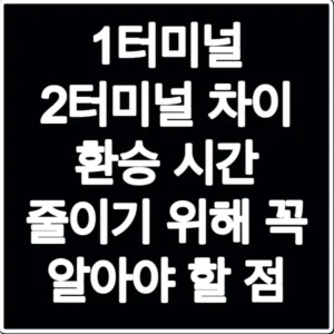 1터미널 2터미널 차이 환승 시간 줄이기 위해 꼭 알아야 할 점