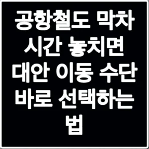 공항철도 막차 시간 놓치면 대안 이동 수단 바로 선택하는 법