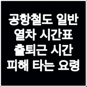 공항철도 일반 열차 시간표 출퇴근 시간 피해 타는 요령