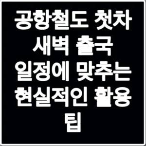 공항철도 첫차 새벽 출국 일정에 맞추는 현실적인 활용 팁