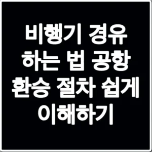 비행기 경유 하는 법 공항 환승 절차 쉽게 이해하기