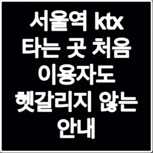 서울역 ktx 타는 곳 처음 이용자도 헷갈리지 않는 안내