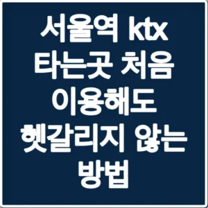 서울역 ktx 타는곳 처음 이용해도 헷갈리지 않는 방법